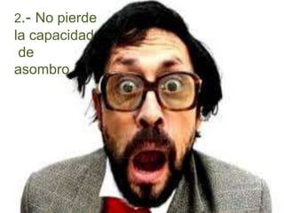 2.- No pierde
la capacidad
de
asombro
 