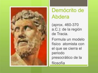 Demócrito de
Abdera
(aprox. 460-370
a.C.): de la región
de Tracia.
Formula un modelo
físico atomista con
el que se cierra el
periodo
presocrático de la
filosofía
 