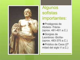 Algunos
sofistas
importantes:
◆Protágoras de
Abdera -Trácia-
(aprox. 481-401 a.C.)
◆Gorgias de
Leontinos -Sicília-
(aprox. 483-375 a.C.)
◆Pródico de Ceos (2ª
mitad del siglo V a.C.)
 