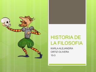 HISTORIA DE
LA FILOSOFIA
KARLA ALEJANDRA
ORTIZ OLIVERA
10-3
 