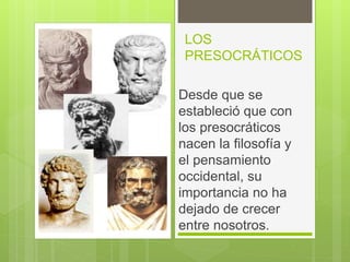LOS
PRESOCRÁTICOS
Desde que se
estableció que con
los presocráticos
nacen la filosofía y
el pensamiento
occidental, su
importancia no ha
dejado de crecer
entre nosotros.
 