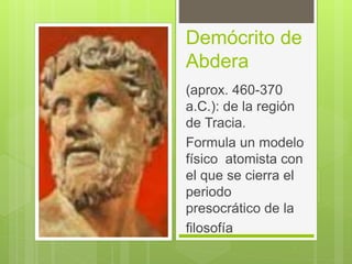 Demócrito de
Abdera
(aprox. 460-370
a.C.): de la región
de Tracia.
Formula un modelo
físico atomista con
el que se cierra el
periodo
presocrático de la
filosofía
 