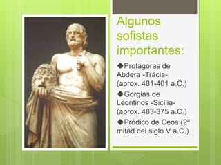 Algunos
sofistas
importantes:
◆Protágoras de
Abdera -Trácia-
(aprox. 481-401 a.C.)
◆Gorgias de
Leontinos -Sicília-
(aprox. 483-375 a.C.)
◆Pródico de Ceos (2ª
mitad del siglo V a.C.)
 