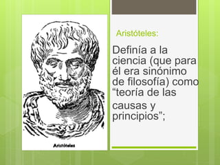 Aristóteles:
Definía a la
ciencia (que para
él era sinónimo
de filosofía) como
“teoría de las
causas y
principios”;
 