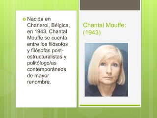  Nacida en
Charleroi, Bélgica,
en 1943, Chantal
Mouffe se cuenta
entre los filósofos
y filósofas post-
estructuralistas y
politólogo/as
contemporáneos
de mayor
renombre.
Chantal Mouffe:
(1943)
 