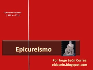 [object Object],(- 341 a – 271) Epicureísmo Por Jorge León Correa eldasein.blogspot.com 