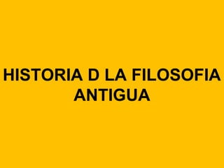 HISTORIA D LA FILOSOFIA
ANTIGUA
 