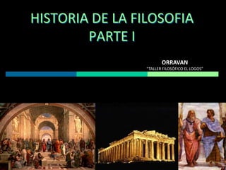 HISTORIA DE LA FILOSOFIA
PARTE I
ORRAVAN
“TALLER FILOSÓFICO EL LOGOS”

 