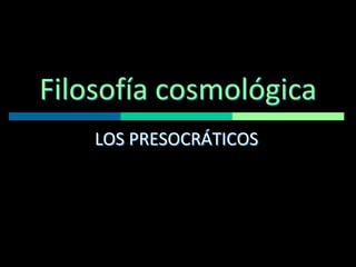 Filosofía cosmológica
LOS PRESOCRÁTICOS

 