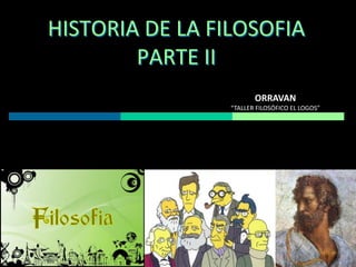 HISTORIA DE LA FILOSOFIA
PARTE II
ORRAVAN
“TALLER FILOSÓFICO EL LOGOS”

 