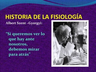 HISTORIA DE LA FISIOLOGÍA
Albert Szent –Gyorgyi:
“Si queremos ver lo
que hay ante
nosotros,
debemos mirar
para atrás”
 