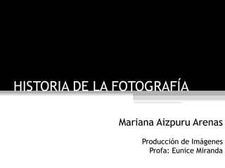 HISTORIA DE LA FOTOGRAFÍA Mariana Aizpuru Arenas Producción de Imágenes Profa: Eunice Miranda 