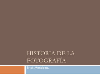 HISTORIA DE LA FOTOGRAFÍA Erick Mendoza. 
