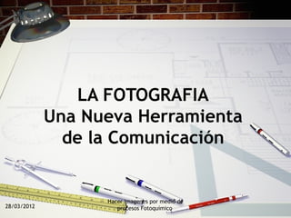 LA FOTOGRAFIA
             Una Nueva Herramienta
               de la Comunicación


                   Hacer Imagenes por medio de
28/03/2012            procesos Fotoquímico
 