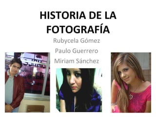 HISTORIA DE LA FOTOGRAFÍA Rubycela Gómez Paulo Guerrero Miriam Sánchez 