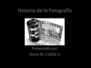 Historia de la Fotografía
Presentado por:
Norys M. Cubilla A.
 