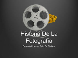Historia De La
  Fotografía
Gerardo Almaraz Ruiz De Chávez
 