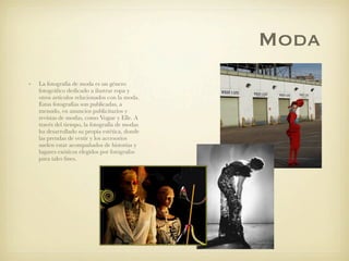 Moda
•   La fotografía de moda es un género
    fotográﬁco dedicado a ilustrar ropa y
    otros artículos relacionados con...
