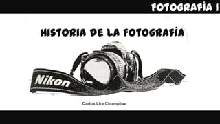 Historia de la Fotografía
Carlos Lira Chumpitaz
Fotografía 1
 