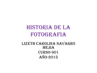 HISTORIA DE LA
FOTOGRAFIA
LIZETH CAROLINA NAVARRO
MEJIA
CURSO-901
AÑO-2015
 
