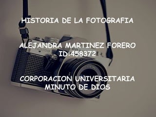 HISTORIA DE LA FOTOGRAFIA
ALEJANDRA MARTINEZ FORERO
ID:458372
CORPORACION UNIVERSITARIA
MINUTO DE DIOS
 