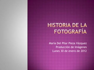 María Del Pilar Pieza Vázquez
     Producción de Imágenes
  Lunes 30 de enero de 2012
 