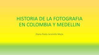 HISTORIA DE LA FOTOGRAFIA
EN COLOMBIA Y MEDELLIN
Diana Paola Jaramillo Mejia
 