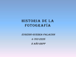 HISTORIA DE LA
 FOTOGRAFÍA

Eugenio Guerra Palacios
      4-763-2228
      II AÑO RRPP
 