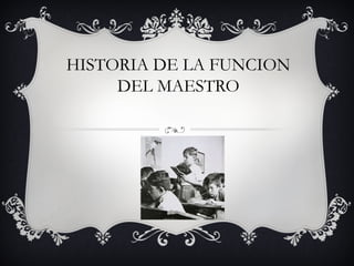 HISTORIA DE LA FUNCION
     DEL MAESTRO
 