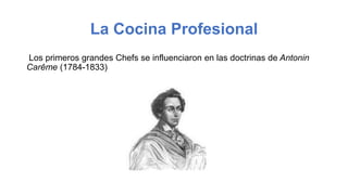 La Cocina Profesional
Los primeros grandes Chefs se influenciaron en las doctrinas de Antonin
Carême (1784-1833)
 