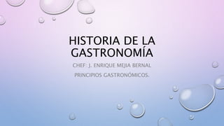 HISTORIA DE LA
GASTRONOMÍA
CHEF: J. ENRIQUE MEJIA BERNAL
PRINCIPIOS GASTRONÓMICOS.
 
