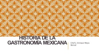 HISTORIA DE LA
GASTRONOMÍA MEXICANA Chef J. Enrique Mejia
Bernal
 