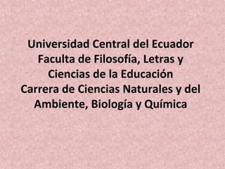 Universidad Central del Ecuador
Faculta de Filosofía, Letras y
Ciencias de la Educación
Carrera de Ciencias Naturales y del
Ambiente, Biología y Química
 
