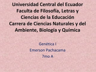 Universidad Central del Ecuador
Faculta de Filosofía, Letras y
Ciencias de la Educación
Carrera de Ciencias Naturales y del
Ambiente, Biología y Química
Genética I
Emerson Pachacama
7mo A
 