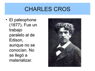 CHARLES CROS El paleophone (1877). Fue un trabajo paralelo al de Edison, aunque no se conocían. No se llegó a materializar. 