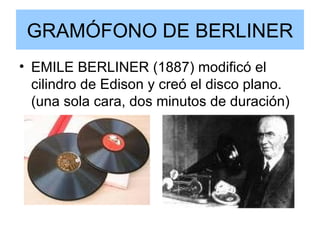 GRAMÓFONO DE BERLINER EMILE BERLINER (1887) modificó el cilindro de Edison y creó el disco plano. (una sola cara, dos minutos de duración) 