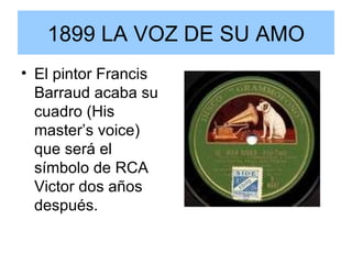 1899 LA VOZ DE SU AMO El pintor Francis Barraud acaba su cuadro (His master’s voice) que será el símbolo de RCA Victor dos años después. 