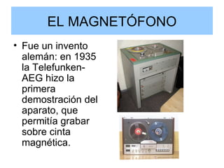 EL MAGNETÓFONO Fue un invento alemán: en 1935 la Telefunken-AEG hizo la primera demostración del aparato, que permitía grabar sobre cinta magnética. 