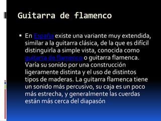 Guitarra de flamenco
 En España existe una variante muy extendida,
similar a la guitarra clásica, de la que es difícil
di...