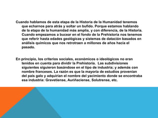 Y de aquí, aparecieron las subetapas que conocemos de Paleolítico Inferior, medio y
superior, Mesolítico, Neolítico y la E...