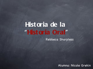 Hist oria de la
“Hist oria Oral”
       Rebbeca Sharpless




              Alumna: Nicole Grekin
 