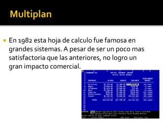    En 1982 esta hoja de calculo fue famosa en
    grandes sistemas. A pesar de ser un poco mas
    satisfactoria que las anteriores, no logro un
    gran impacto comercial.
 