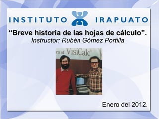“ Breve historia de las hojas de cálculo”. Instructor: Rubén Gómez Portilla Enero del 2012. 