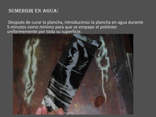 SUMERGIR EN AGUA﻿

Después de curar la plancha, introducimos la plancha en agua durante
5 minutos como mínimo para que se empape el poliéster
uniformemente por toda su superficie.
 