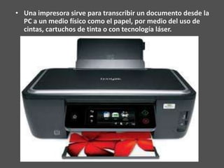 • Una impresora sirve para transcribir un documento desde la
  PC a un medio físico como el papel, por medio del uso de
  cintas, cartuchos de tinta o con tecnología láser.
 