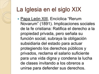 La Iglesia en el siglo XIX
   Papa León XIII, Encíclica “Rerum
    Novarum” (1891). Implicaciones sociales
    de la fe c...