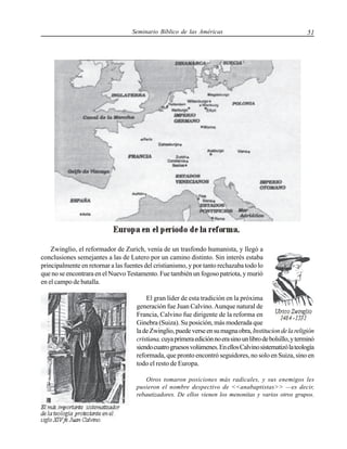 Seminario Bíblico de las Américas

51

Zwinglio, el reformador de Zurich, venía de un trasfondo humanista, y llegó a
conclusiones semejantes a las de Lutero por un camino distinto. Sin interés estaba
principalmente en retornar a las fuentes del cristianismo, y por tanto rechazaba todo lo
que no se encontrara en el Nuevo Testamento. Fue también un fogoso patriota, y murió
en el campo de batalla.
El gran líder de esta tradición en la próxima
generación fue Juan Calvino. Aunque natural de
Francia, Calvino fue dirigente de la reforma en
Ginebra (Suiza). Su posición, más moderada que
la de Zwinglio, puede verse en su magna obra, Institucion de la religión
cristiana, cuya primera edición no era sino un libro de bolsillo, y terminó
siendo cuatro gruesos volúmenes. En ellos Calvino sistematizó la teología
reformada, que pronto encontró seguidores, no solo en Suiza, sino en
todo el resto de Europa.
Otros tomaron posiciones más radicales, y sus enemigos les
pusieron el nombre despectivo de <<anabaptistas>> —es decir,
rebautizadores. De ellos vienen los menonitas y varios otros grupos.

 