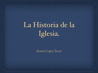 La Historia de la 
Iglesia. 
Beatriz López Tovar 
 