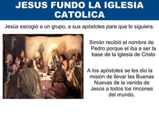 JESUS FUNDO LA IGLESIA
CATOLICA
Jesús escogió a un grupo, a sus apóstoles para que lo siguiera.
Simón recibió el nombre de...
