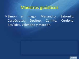Maestros gnósticos
Simón el mago, Menandro, Satornilo,
Carpócrates, Dositeo, Cerinto, Cerdone,
Basílides, Valentino y Marción.
 